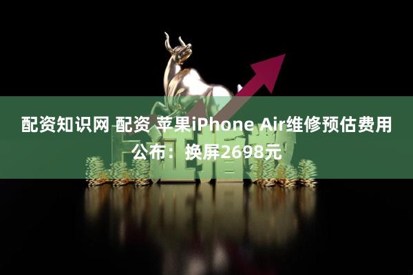 配资知识网 配资 苹果iPhone Air维修预估费用公布：换屏2698元