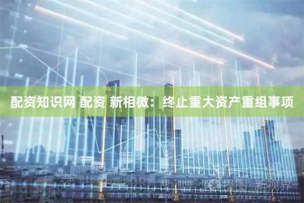 配资知识网 配资 新相微：终止重大资产重组事项