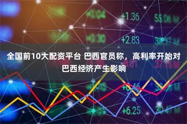 全国前10大配资平台 巴西官员称，高利率开始对巴西经济产生影响