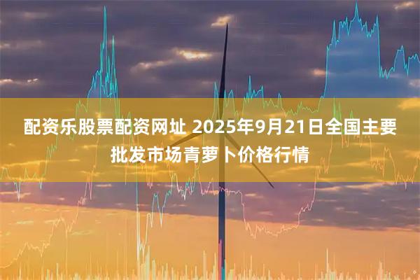 配资乐股票配资网址 2025年9月21日全国主要批发市场青萝卜价格行情