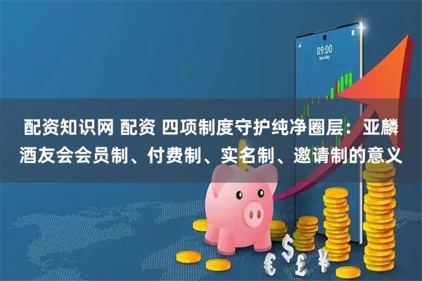 配资知识网 配资 四项制度守护纯净圈层：亚麟酒友会会员制、付费制、实名制、邀请制的意义