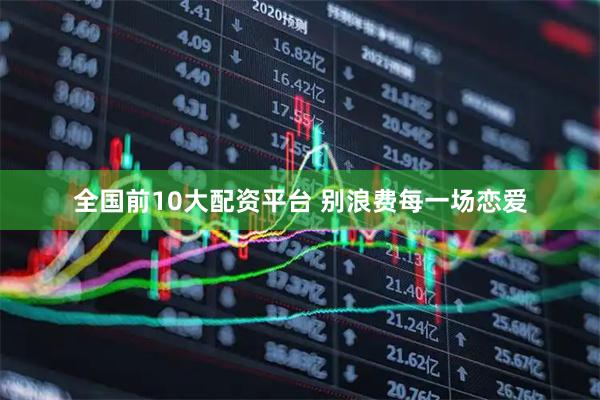 全国前10大配资平台 别浪费每一场恋爱
