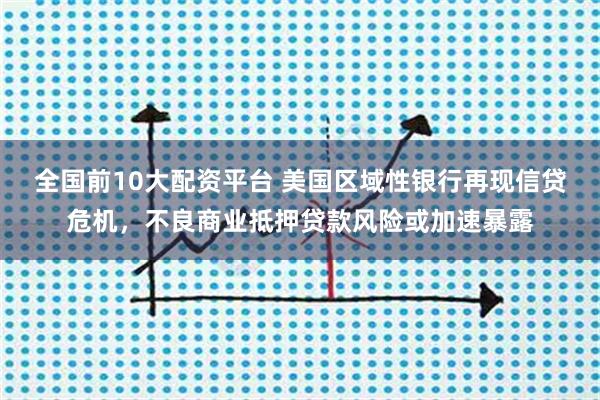 全国前10大配资平台 美国区域性银行再现信贷危机，不良商业抵押贷款风险或加速暴露