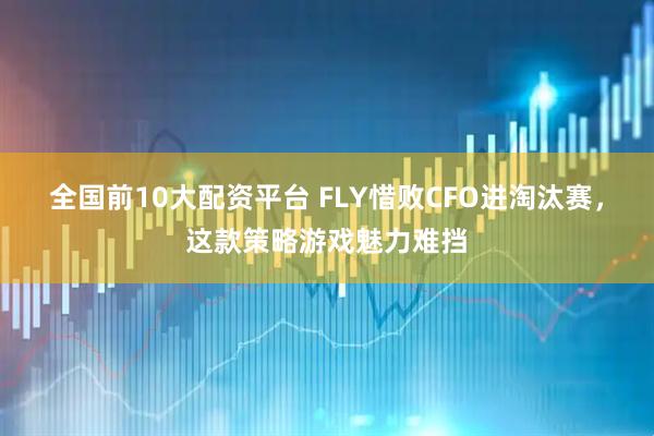 全国前10大配资平台 FLY惜败CFO进淘汰赛，这款策略游戏魅力难挡