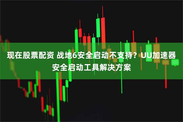 现在股票配资 战地6安全启动不支持？UU加速器安全启动工具解决方案