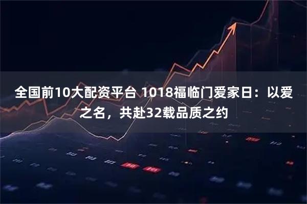 全国前10大配资平台 1018福临门爱家日：以爱之名，共赴32载品质之约