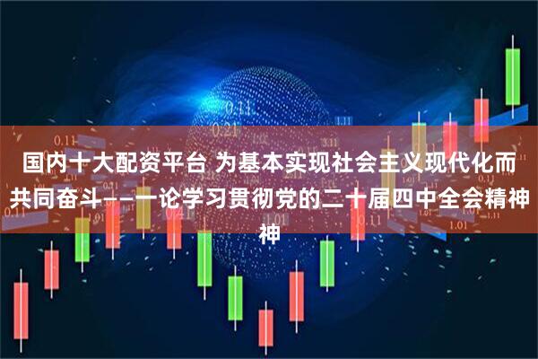 国内十大配资平台 为基本实现社会主义现代化而共同奋斗——一论学习贯彻党的二十届四中全会精神