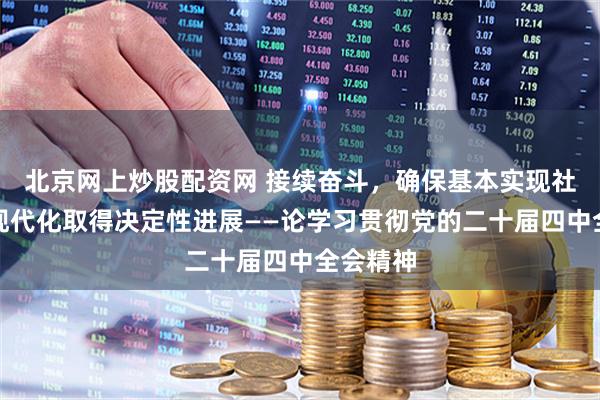 北京网上炒股配资网 接续奋斗，确保基本实现社会主义现代化取得决定性进展——论学习贯彻党的二十届四中全会精神