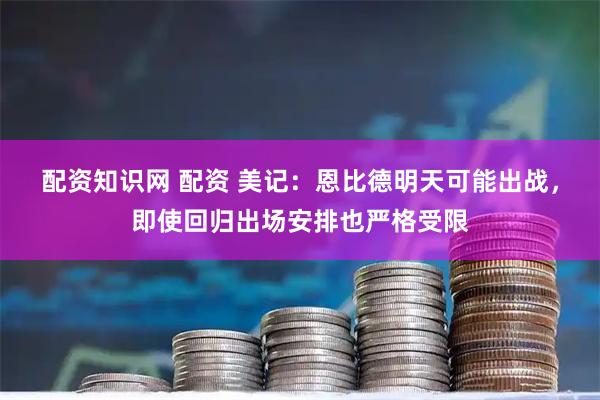 配资知识网 配资 美记：恩比德明天可能出战，即使回归出场安排也严格受限