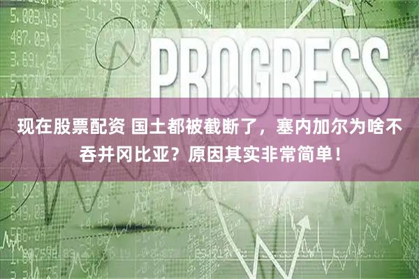 现在股票配资 国土都被截断了，塞内加尔为啥不吞并冈比亚？原因其实非常简单！