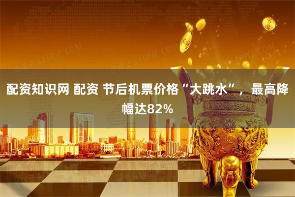 配资知识网 配资 节后机票价格“大跳水”，最高降幅达82%