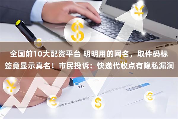 全国前10大配资平台 明明用的网名，取件码标签竟显示真名！市民投诉：快递代收点有隐私漏洞