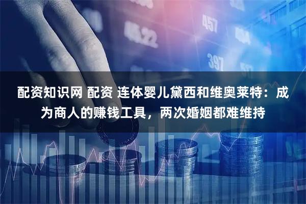 配资知识网 配资 连体婴儿黛西和维奥莱特：成为商人的赚钱工具，两次婚姻都难维持