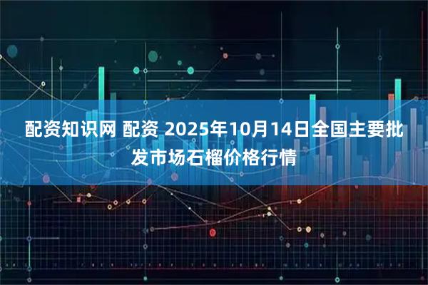 配资知识网 配资 2025年10月14日全国主要批发市场石榴价格行情