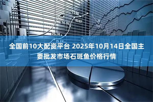 全国前10大配资平台 2025年10月14日全国主要批发市场石斑鱼价格行情