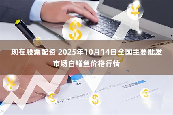 现在股票配资 2025年10月14日全国主要批发市场白鳝鱼价格行情