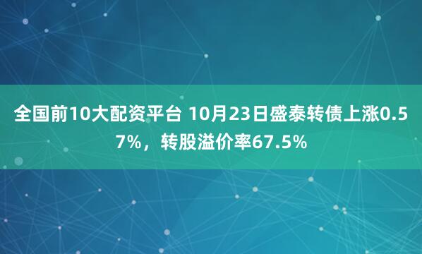 全国前10大配资平台 10月23日盛泰转债上涨0.57%，转股溢价率67.5%