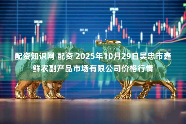 配资知识网 配资 2025年10月29日吴忠市鑫鲜农副产品市场有限公司价格行情