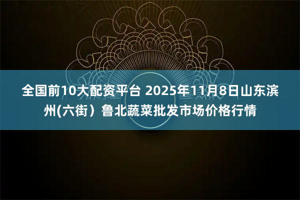 全国前10大配资平台 2025年11月8日山东滨州(六街)鲁北蔬菜批发市场价格行情