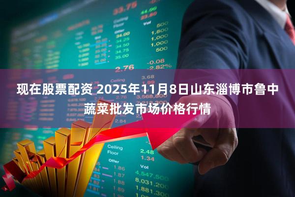 现在股票配资 2025年11月8日山东淄博市鲁中蔬菜批发市场价格行情