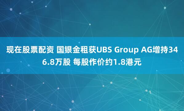 现在股票配资 国银金租获UBS Group AG增持346.8万股 每股作价约1.8港元