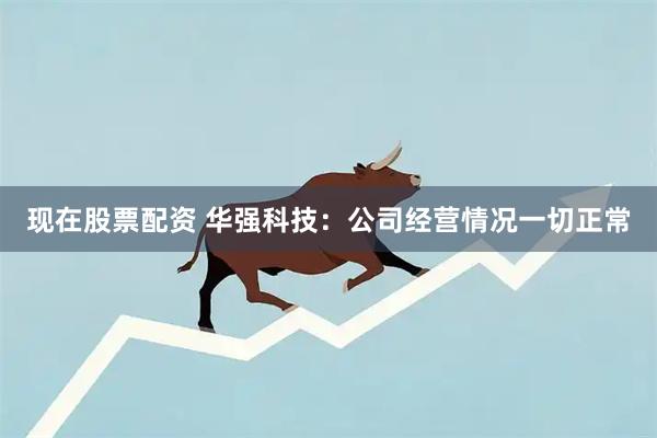 现在股票配资 华强科技：公司经营情况一切正常