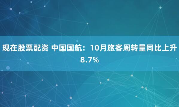 现在股票配资 中国国航：10月旅客周转量同比上升8.7%