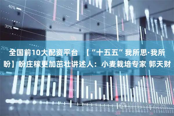 全国前10大配资平台  【“十五五”我所思·我所盼】盼庄稼更加茁壮讲述人：小麦栽培专家 郭天财