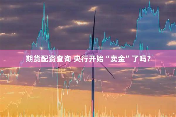 期货配资查询 央行开始“卖金”了吗？