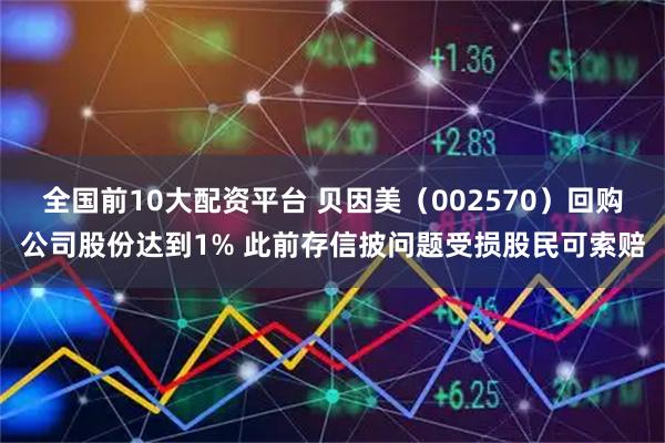 全国前10大配资平台 贝因美（002570）回购公司股份达到1% 此前存信披问题受损股民可索赔