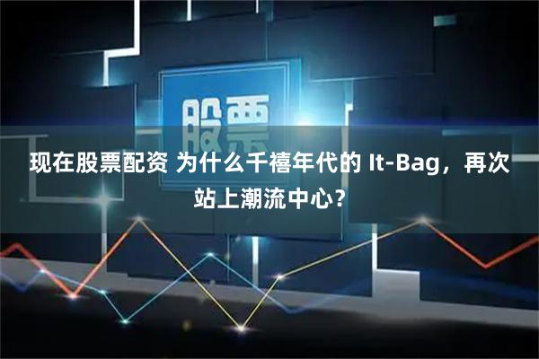 现在股票配资 为什么千禧年代的 It-Bag，再次站上潮流中心？