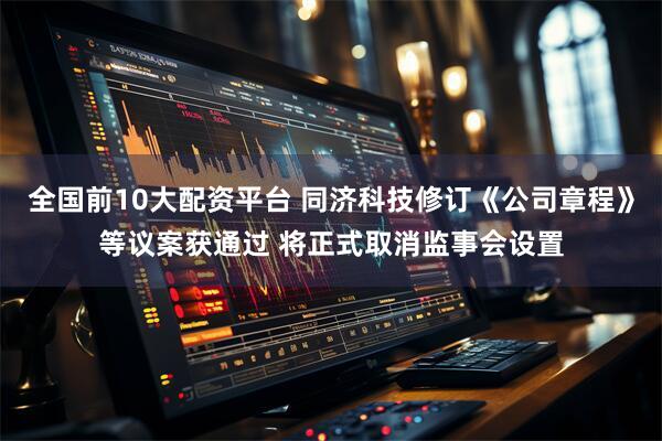 全国前10大配资平台 同济科技修订《公司章程》等议案获通过 将正式取消监事会设置