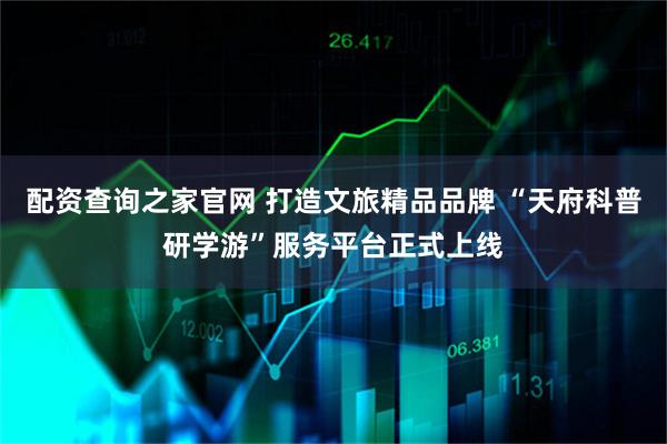 配资查询之家官网 打造文旅精品品牌 “天府科普研学游”服务平台正式上线