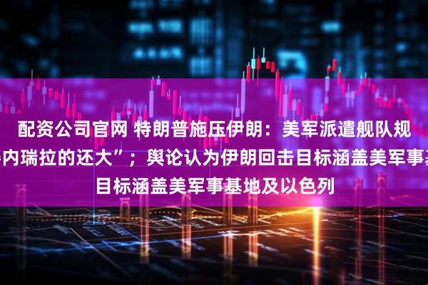 配资公司官网 特朗普施压伊朗：美军派遣舰队规模，“比在委内瑞拉的还大”；舆论认为伊朗回击目标涵盖美军事基地及以色列