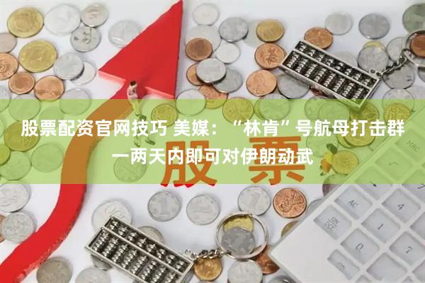 股票配资官网技巧 美媒：“林肯”号航母打击群一两天内即可对伊朗动武