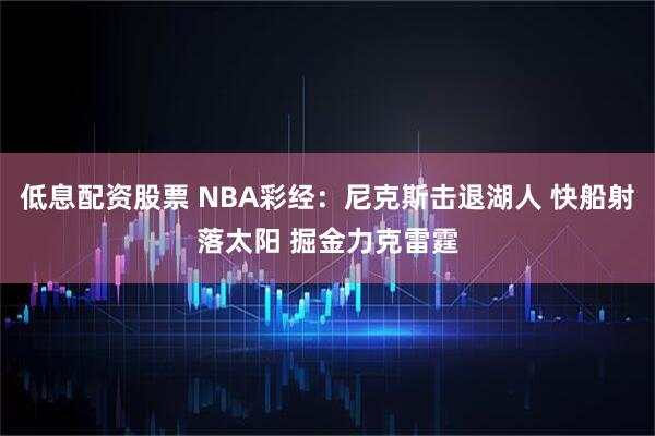 低息配资股票 NBA彩经：尼克斯击退湖人 快船射落太阳 掘金力克雷霆