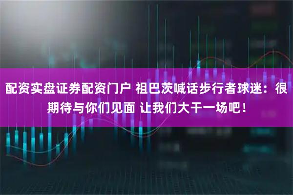 配资实盘证券配资门户 祖巴茨喊话步行者球迷：很期待与你们见面 让我们大干一场吧！