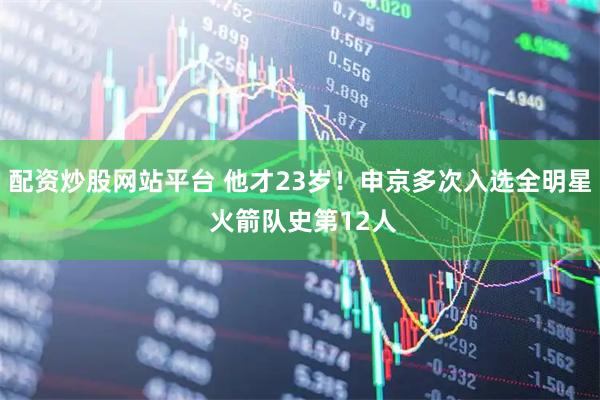 配资炒股网站平台 他才23岁！申京多次入选全明星 火箭队史第12人
