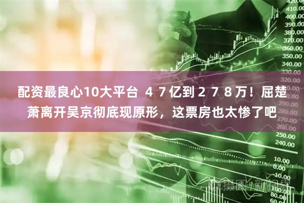 配资最良心10大平台 ４７亿到２７８万！屈楚萧离开吴京彻底现原形，这票房也太惨了吧