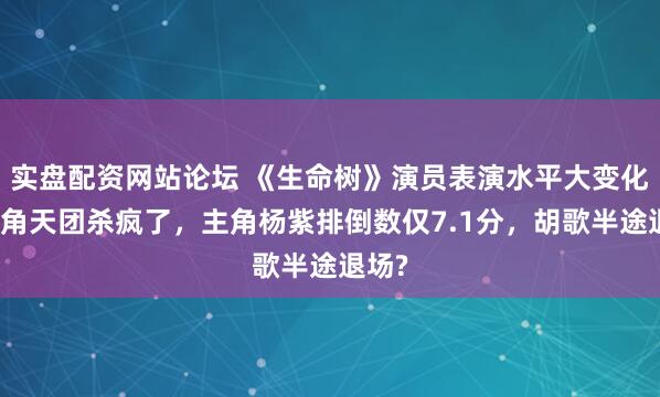 实盘配资网站论坛 《生命树》演员表演水平大变化：配角天团杀疯了，主角杨紫排倒数仅7.1分，胡歌半途退场?