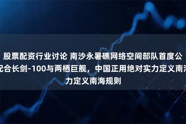 股票配资行业讨论 南沙永暑礁网络空间部队首度公开，配合长剑-100与两栖巨舰，中国正用绝对实力定义南海规则