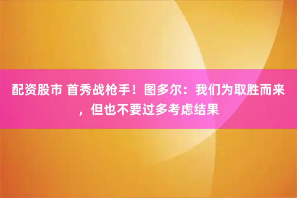 配资股市 首秀战枪手！图多尔：我们为取胜而来，但也不要过多考虑结果