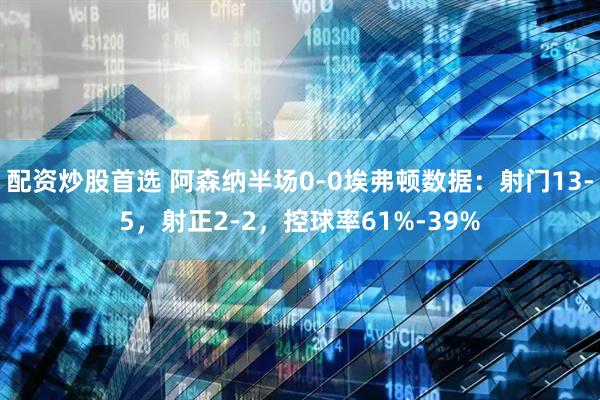 配资炒股首选 阿森纳半场0-0埃弗顿数据：射门13-5，射正2-2，控球率61%-39%