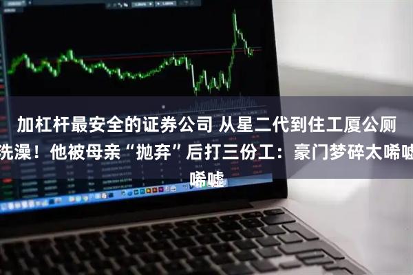 加杠杆最安全的证券公司 从星二代到住工厦公厕洗澡！他被母亲“抛弃”后打三份工：豪门梦碎太唏嘘