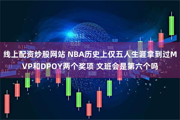 线上配资炒股网站 NBA历史上仅五人生涯拿到过MVP和DPOY两个奖项 文班会是第六个吗