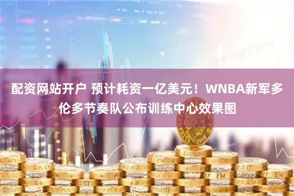 配资网站开户 预计耗资一亿美元！WNBA新军多伦多节奏队公布训练中心效果图