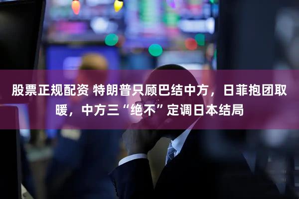 股票正规配资 特朗普只顾巴结中方，日菲抱团取暖，中方三“绝不”定调日本结局