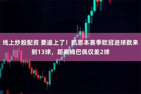 线上炒股配资 要追上了！凯恩本赛季欧冠进球数来到13球，距离姆巴佩仅差2球