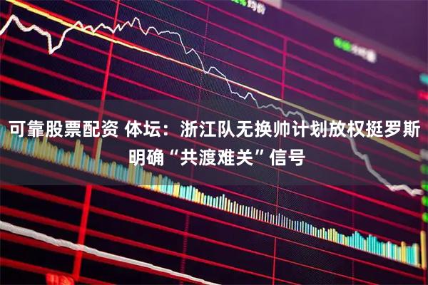 可靠股票配资 体坛：浙江队无换帅计划放权挺罗斯 明确“共渡难关”信号