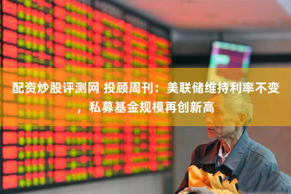配资炒股评测网 投顾周刊：美联储维持利率不变，私募基金规模再创新高